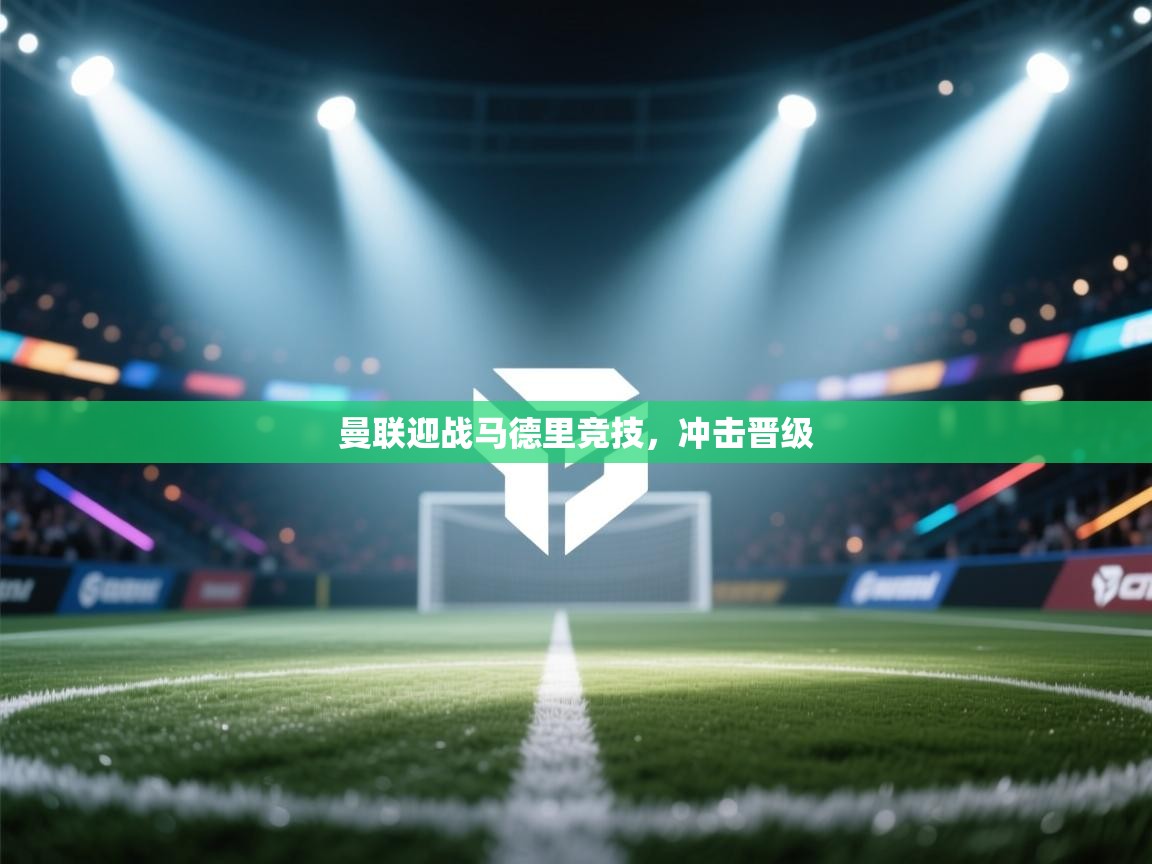 云开体育app官网入口-曼联迎战马德里竞技,冲击晋级 第2张