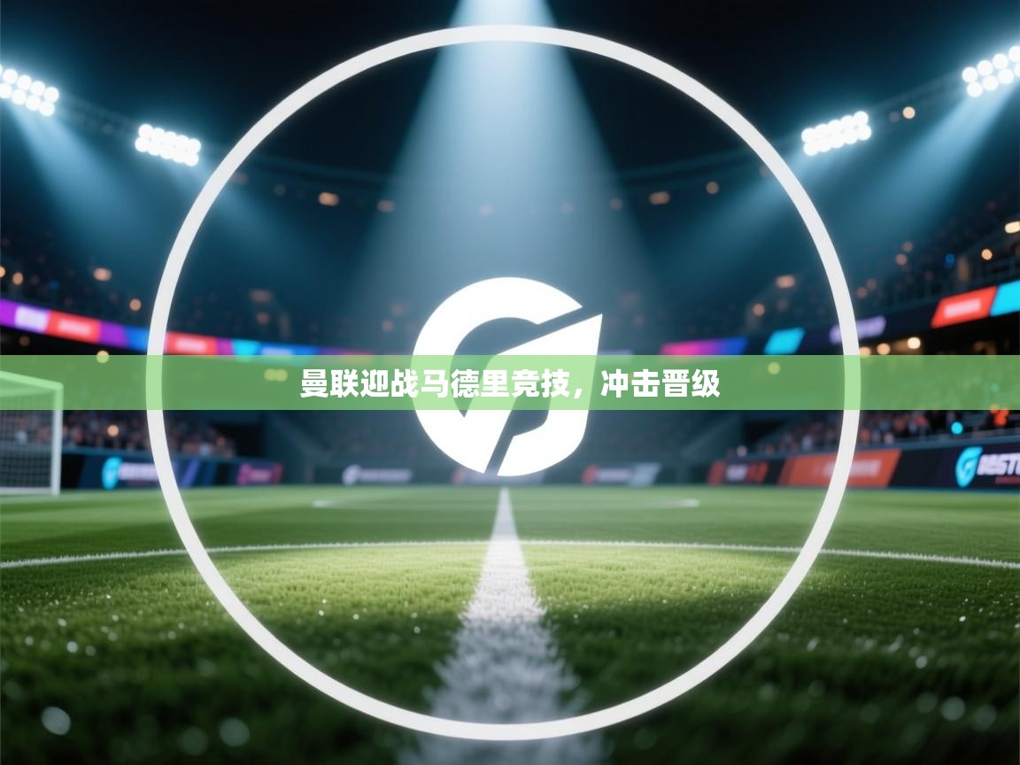 云开体育app官网入口-曼联迎战马德里竞技,冲击晋级 第3张