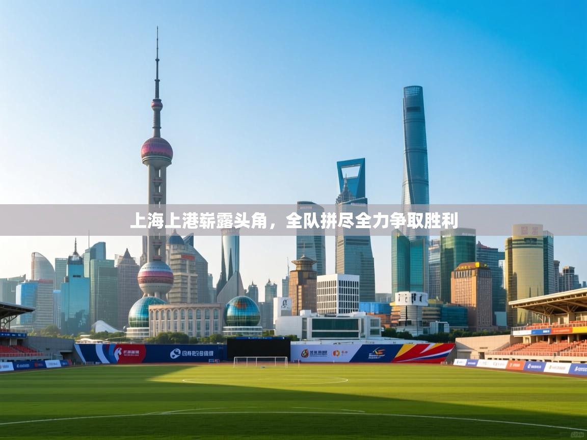 云开体育app官网入口网页版-上海上港崭露头角，全队拼尽全力争取胜利