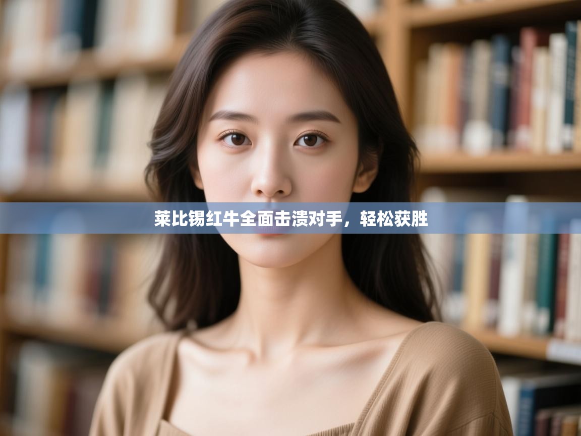 云开体育官网登录入口-莱比锡红牛全面击溃对手，轻松获胜