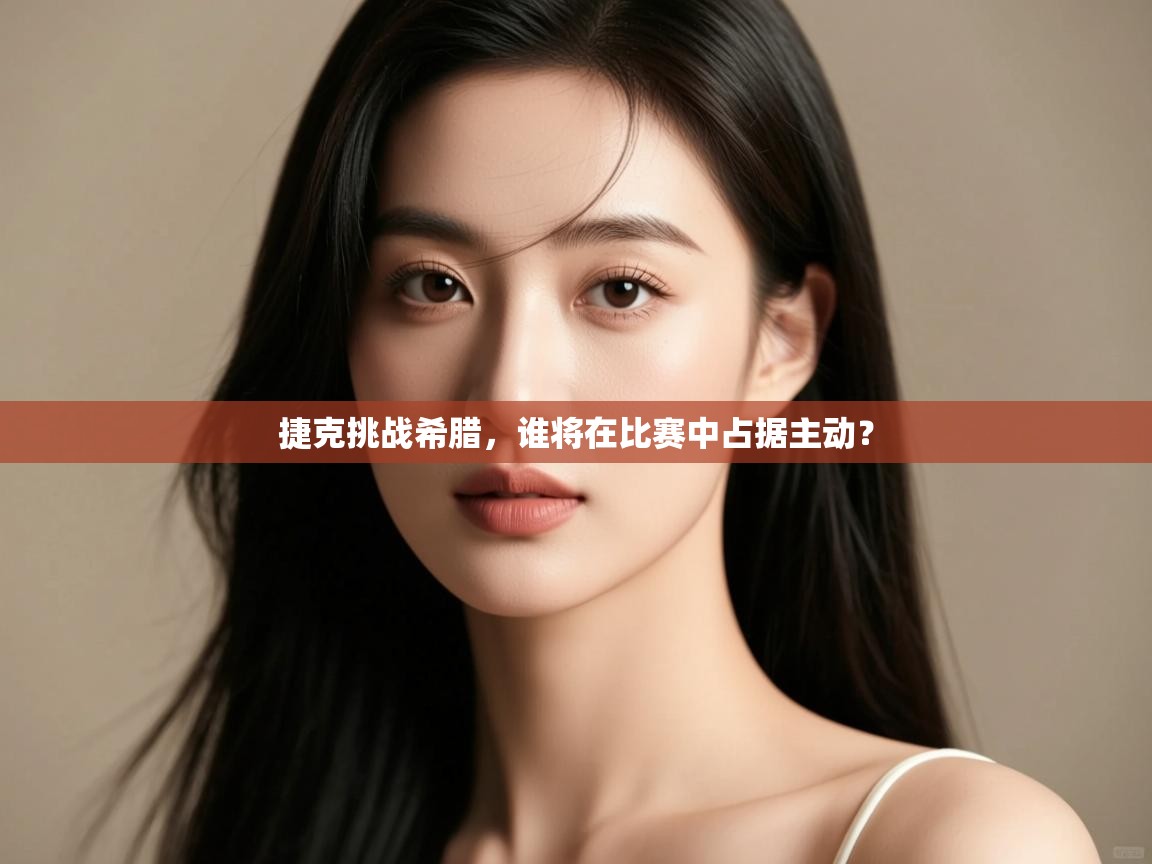 云开体育app网页版登录入口-捷克挑战希腊，谁将在比赛中占据主动？