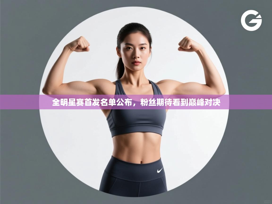 开云中国kaiyun·体育官方网站-全明星赛首发名单公布,粉丝期待看到巅峰对决 第3张