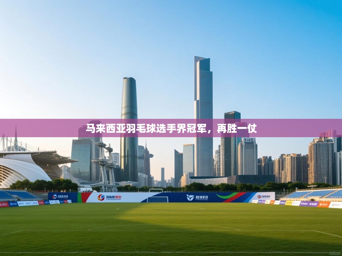 开云赛事-马来西亚羽毛球选手界冠军，再胜一仗