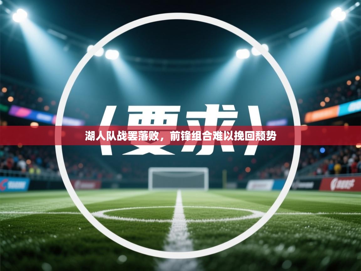 开云体育夜间模式开启-湖人队战罢落败，前锋组合难以挽回颓势